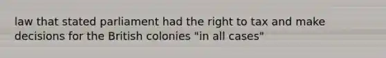 law that stated parliament had the right to tax and make decisions for the British colonies "in all cases"