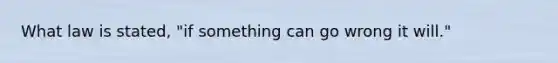 What law is stated, "if something can go wrong it will."