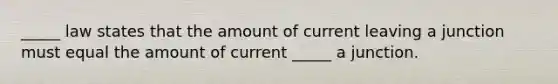 _____ law states that the amount of current leaving a junction must equal the amount of current _____ a junction.