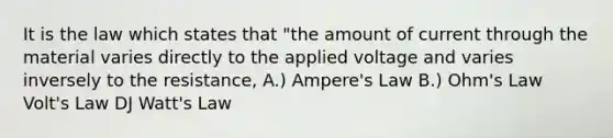 It is the law which states that "the amount of current through the material varies directly to the applied voltage and varies inversely to the resistance, A.) Ampere's Law B.) Ohm's Law Volt's Law DJ Watt's Law