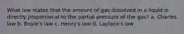 What law states that the amount of gas dissolved in a liquid is directly proportional to the partial pressure of the gas? a. Charles law b. Boyle's law c. Henry's law d. Laplace's law