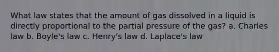 What law states that the amount of gas dissolved in a liquid is directly proportional to the partial pressure of the gas? a. Charles law b. Boyle's law c. Henry's law d. Laplace's law