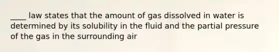 ____ law states that the amount of gas dissolved in water is determined by its solubility in the fluid and the partial pressure of the gas in the surrounding air