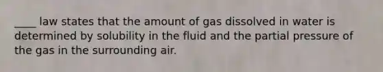 ____ law states that the amount of gas dissolved in water is determined by solubility in the fluid and the partial pressure of the gas in the surrounding air.