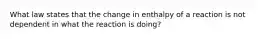 What law states that the change in enthalpy of a reaction is not dependent in what the reaction is doing?