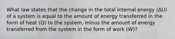 What law states that the change in the total internal energy (ΔU) of a system is equal to the amount of energy transferred in the form of heat (Q) to the system, minus the amount of energy transferred from the system in the form of work (W)?