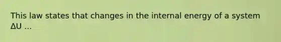 This law states that changes in the internal energy of a system ΔU ...