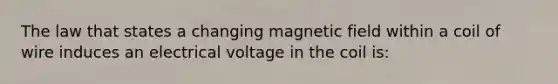 The law that states a changing magnetic field within a coil of wire induces an electrical voltage in the coil is: