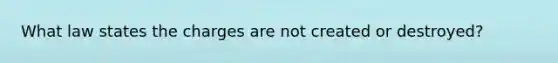 What law states the charges are not created or destroyed?