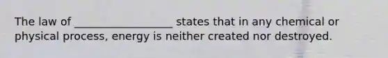 The law of __________________ states that in any chemical or physical process, energy is neither created nor destroyed.