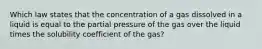 Which law states that the concentration of a gas dissolved in a liquid is equal to the partial pressure of the gas over the liquid times the solubility coefficient of the gas?