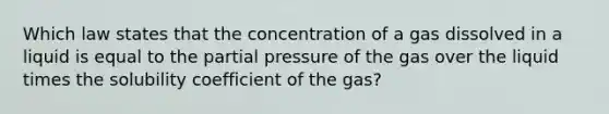 Which law states that the concentration of a gas dissolved in a liquid is equal to the partial pressure of the gas over the liquid times the solubility coefficient of the gas?