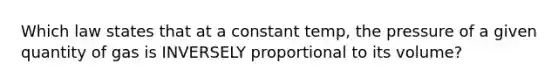 Which law states that at a constant temp, the pressure of a given quantity of gas is INVERSELY proportional to its volume?