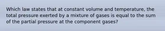 Which law states that at constant volume and temperature, the total pressure exerted by a mixture of gases is equal to the sum of the partial pressure at the component gases?