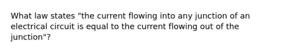 What law states "the current flowing into any junction of an electrical circuit is equal to the current flowing out of the junction"?