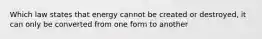 Which law states that energy cannot be created or destroyed, it can only be converted from one form to another