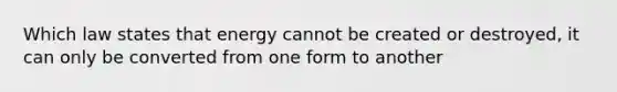 Which law states that energy cannot be created or destroyed, it can only be converted from one form to another