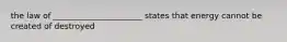 the law of ______________________ states that energy cannot be created of destroyed