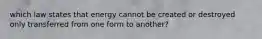 which law states that energy cannot be created or destroyed only transferred from one form to another?