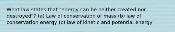 What law states that "energy can be neither created nor destroyed"? (a) Law of conservation of mass (b) law of conservation energy (c) law of kinetic and potential energy