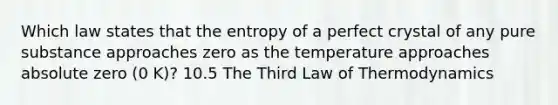 Which law states that the entropy of a perfect crystal of any pure substance approaches zero as the temperature approaches absolute zero (0 K)? 10.5 The Third Law of Thermodynamics