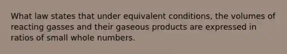 What law states that under equivalent conditions, the volumes of reacting gasses and their gaseous products are expressed in ratios of small <a href='https://www.questionai.com/knowledge/kHClMPgTfV-whole-numbers' class='anchor-knowledge'>whole numbers</a>.