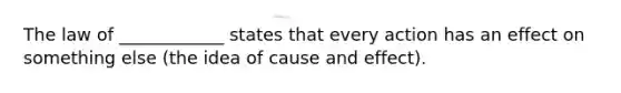 The law of ____________ states that every action has an effect on something else (the idea of cause and effect).