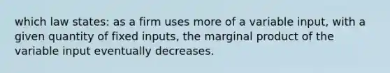 which law states: as a firm uses more of a variable input, with a given quantity of fixed inputs, the marginal product of the variable input eventually decreases.