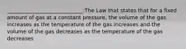 _____________________________:The Law that states that for a fixed amount of gas at a constant pressure, the volume of the gas increases as the temperature of the gas increases and the volume of the gas decreases as the temperature of the gas decreases