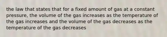 the law that states that for a fixed amount of gas at a constant pressure, the volume of the gas increases as the temperature of the gas increases and the volume of the gas decreases as the temperature of the gas decreases