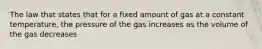 The law that states that for a fixed amount of gas at a constant temperature, the pressure of the gas increases as the volume of the gas decreases