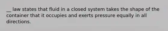 __ law states that fluid in a closed system takes the shape of the container that it occupies and exerts pressure equally in all directions.