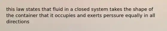 this law states that fluid in a closed system takes the shape of the container that it occupies and exerts perssure equally in all directions