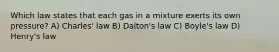 Which law states that each gas in a mixture exerts its own pressure? A) <a href='https://www.questionai.com/knowledge/kY0HYs0tQH-charles-law' class='anchor-knowledge'>charles' law</a> B) Dalton's law C) <a href='https://www.questionai.com/knowledge/kdvBalZ1bx-boyles-law' class='anchor-knowledge'>boyle's law</a> D) Henry's law