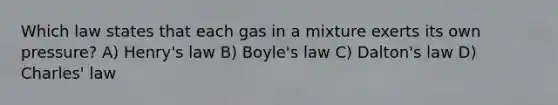 Which law states that each gas in a mixture exerts its own pressure? A) Henry's law B) <a href='https://www.questionai.com/knowledge/kdvBalZ1bx-boyles-law' class='anchor-knowledge'>boyle's law</a> C) Dalton's law D) <a href='https://www.questionai.com/knowledge/kY0HYs0tQH-charles-law' class='anchor-knowledge'>charles' law</a>