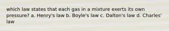 which law states that each gas in a mixture exerts its own pressure? a. Henry's law b. Boyle's law c. Dalton's law d. Charles' law