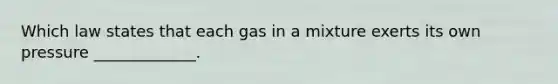 Which law states that each gas in a mixture exerts its own pressure _____________.