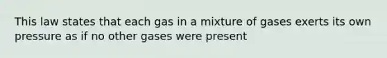 This law states that each gas in a mixture of gases exerts its own pressure as if no other gases were present