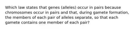 Which law states that genes (alleles) occur in pairs because chromosomes occur in pairs and that, during gamete formation, the members of each pair of alleles separate, so that each gamete contains one member of each pair?