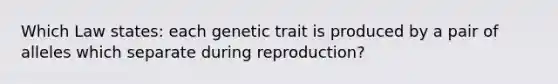 Which Law states: each genetic trait is produced by a pair of alleles which separate during reproduction?