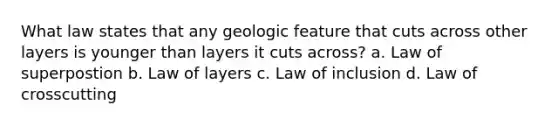 What law states that any geologic feature that cuts across other layers is younger than layers it cuts across? a. Law of superpostion b. Law of layers c. Law of inclusion d. Law of crosscutting