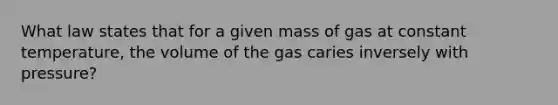 What law states that for a given mass of gas at constant temperature, the volume of the gas caries inversely with pressure?