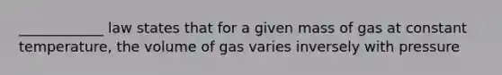 ____________ law states that for a given mass of gas at constant temperature, the volume of gas varies inversely with pressure