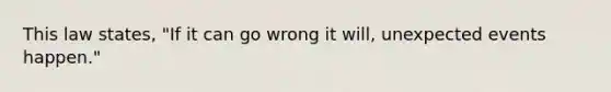 This law states, "If it can go wrong it will, unexpected events happen."