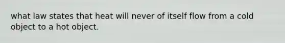 what law states that heat will never of itself flow from a cold object to a hot object.