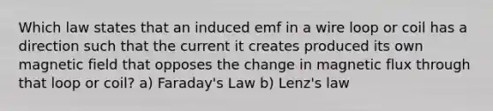 Which law states that an induced emf in a wire loop or coil has a direction such that the current it creates produced its own magnetic field that opposes the change in magnetic flux through that loop or coil? a) Faraday's Law b) Lenz's law