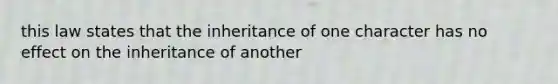 this law states that the inheritance of one character has no effect on the inheritance of another