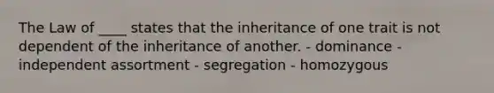 The Law of ____ states that the inheritance of one trait is not dependent of the inheritance of another. - dominance - independent assortment - segregation - homozygous