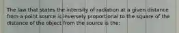 The law that states the intensity of radiation at a given distance from a point source is inversely proportional to the square of the distance of the object from the source is the: