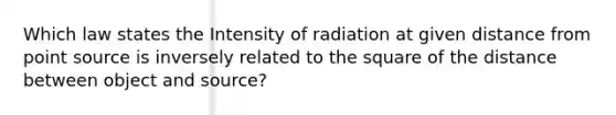 Which law states the Intensity of radiation at given distance from point source is inversely related to the square of the distance between object and source?